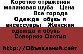 Коротко стриженая малиновая шуба › Цена ­ 10 000 - Все города Одежда, обувь и аксессуары » Женская одежда и обувь   . Северная Осетия